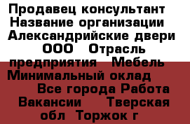 Продавец-консультант › Название организации ­ Александрийские двери, ООО › Отрасль предприятия ­ Мебель › Минимальный оклад ­ 50 000 - Все города Работа » Вакансии   . Тверская обл.,Торжок г.